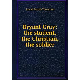 

Книга Bryant Gray: the student, the Christian, the soldier