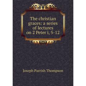 

Книга The christian graces: a series of lectures on 2 Peter i, 5-12