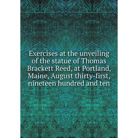 

Книга Exercises at the unveiling of the statue of Thomas Brackett Reed, at Portland, Maine, August thirty-first, nineteen hundred and ten