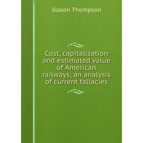 

Книга Cost, capitalization and estimated value of American railways; an analysis of current fallacies
