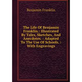 

Книга The Life Of Benjamin Franklin: Illustrated By Tales, Sketches, And Anecdotes: Adapted To The Use Of Schools