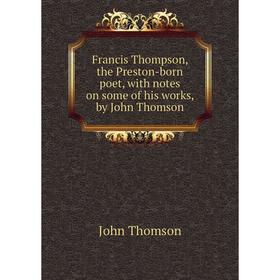 

Книга Francis Thompson, the Preston-born poet, with notes on some of his works, by John Thomson