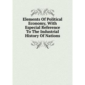 

Книга Elements Of Political Economy, With Especial Reference To The Industrial History Of Nations