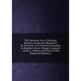 

Книга The Necessity For A Christian Ministry In Special Adaptation To The Poor: Two Sermons Preached In Renshaw Street Chapel, Liverpool: (with A. Obj