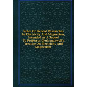 

Книга Notes On Recent Researches In Electricity And Magnetism, Intended As A Sequel To Professor Clerk-maxwell's 'treatise On Electricity And Magnetis