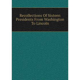 

Книга Recollections Of Sixteen Presidents From Washington To Lincoln
