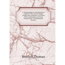 

Книга A Topographical And Historical Guide To The Isle Of Wight, Comprising Authentic Accounts Of Its Antiquities, Natural Productions