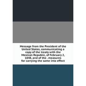

Книга Message from the President of the United States, communicating a copy of the treaty with the Mexican Republic, of February 2, 1848
