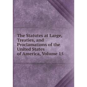 

Книга The Statutes at Large, Treaties, and Proclamations of the United States of America, Volume 15