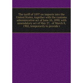 

Книга The tariff of 1897 on imports into the United States, together with the customs administrative act of June 10, 1890, with amendatory act of May