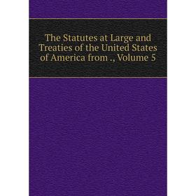 

Книга The Statutes at Large and Treaties of the United States of America from., Volume 5