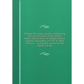 

Книга Echoes from the cabinet: comprising the Constitution of the United States, Declaration of Independence, Fugitive Slave Bills of 1793 1850, Mis