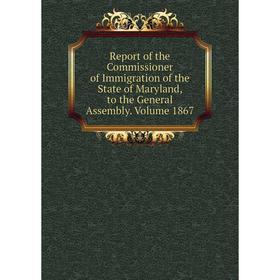 

Книга Report of the Commissioner of Immigration of the State of Maryland, to the General Assembly. Volume 1867