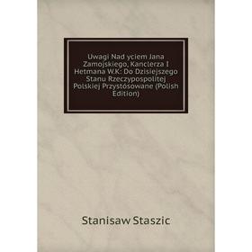 

Книга Uwagi Nad yciem Jana Zamojskiego, Kanclerza I Hetmana W.K: Do Dzisiejszego Stanu Rzeczypospolitej Polskiej Przystósowane