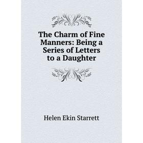 

Книга The Charm of Fine Manners: Being a Series of Letters to a Daughter