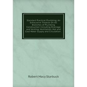 

Книга Standard Practical Plumbing: An Exhaustive Treatise On All Branches of Plumbing Construction Including Drainage and Venting, Ventilation, Hot an