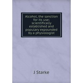 

Книга Alcohol, the sanction for its use; scientifically established and populary expounded by a physiologist