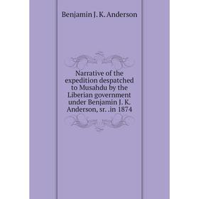 

Книга Narrative of the expedition despatched to Musahdu by the Liberian government under Benjamin J K Anderson, srin 1874