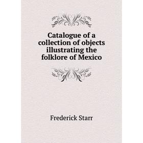 

Книга Catalogue of a collection of objects illustrating the folklore of Mexico