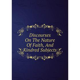 

Книга Discourses On The Nature Of Faith, And Kindred Subjects
