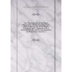 

Книга The Political Life of the Right Honourable George Canning, from. 1822 to the Period of His Death, in August, 1827: Together with a Short Review