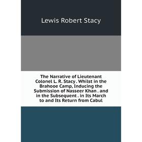 

Книга The Narrative of Lieutenant Colonel L. R. Stacy. Whilst in the Brahooe Camp, Inducing the Submission of Nasseer Khan. and in the Subsequent. in