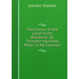 

Книга The Cruise of the Land Yacht Wanderer, Or, Thirteen Hundred Miles in My Caravan