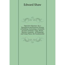 

Книга Opera tive Masonry: or a Theoretical and Practical Treatise of Building; Containing a Scientific Account of Stones, Clays, Bricks, Mortars, Ceme