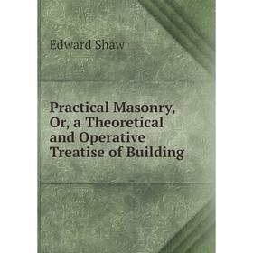 

Книга Practical Masonry, Or, a Theoretical and Operative Treatise of Building