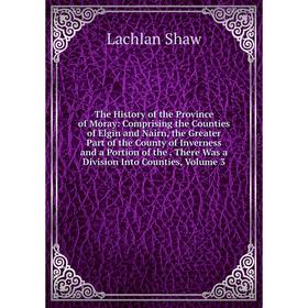 

Книга The History of the Province of Moray: Comprising the Counties of Elgin and Nairn, the Greater Part of the County of Inverness and a Portion of t