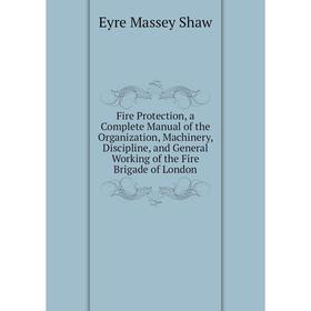 

Книга Fire Protection, a Complete Manual of the Organization, Machinery, Discipline, and General Working of the Fire Brigade of London