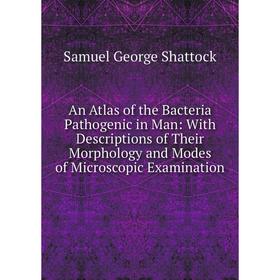 

Книга An Atlas of the Bacteria Pathogenic in Man: With Descriptions of Their Morphology and Modes of Microscopic Examination