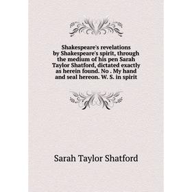 

Книга Shakespeare's revelations by Shakespeare's spirit, through the medium of his pen Sarah Taylor Shatford, dictated exactly as herein found. No. My