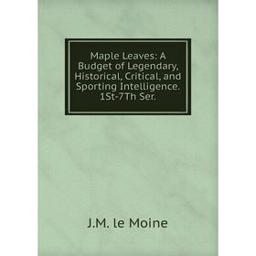 

Книга Maple Leaves: A Budget of Legendary, Historical, Critical, and Sporting Intelligence 1St-7Th Ser