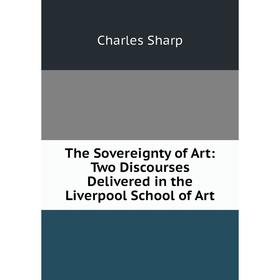 

Книга The Sovereignty of Art: Two Discourses Delivered in the Liverpool School of Art