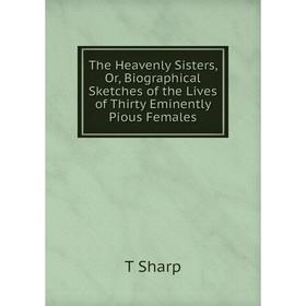 

Книга The Heavenly Sisters, Or, Biographical Sketches of the Lives of Thirty Eminently Pious Females