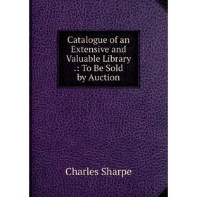 

Книга Catalogue of an Extensive and Valuable Library.: To Be Sold by Auction