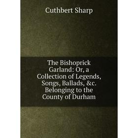 

Книга The Bishoprick Garland: Or, a Collection of Legends, Songs, Ballads, &c. Belonging to the County of Durham