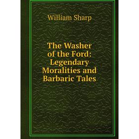 

Книга The Washer of the Ford: Legendary Moralities and Barbaric Tales