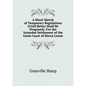 

Книга A Short Sketch of Temporary Regulations (Unitl Better Shall Be Proposed): For the Intended Settlement of the Grain Coast of Sierra Leone