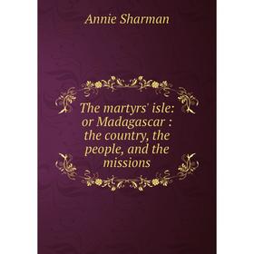 

Книга The martyrs' isle: or Madagascar: the country, the people, and the missions