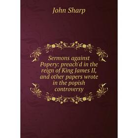 

Книга Sermons against Popery: preach'd in the reign of King James II, and other papers wrote in the popish controversy
