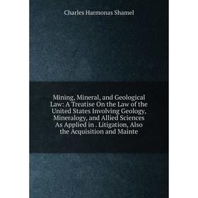 

Книга Mining, Mineral, and Geological Law: A Treatise On the Law of the United States Involving Geology, Mineralogy, and Allied Sciences As Applied in