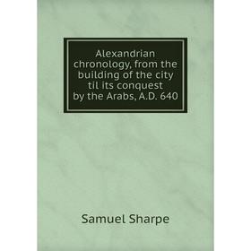 

Книга Alexandrian chronology, from the building of the city til its conquest by the Arabs, A.D. 640