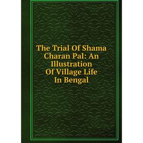 

Книга The Trial Of Shama Charan Pal: An Illustration Of Village Life In Bengal