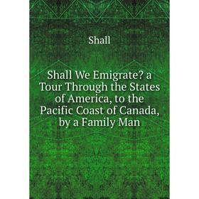 

Книга Shall We Emigrate a Tour Through the States of America, to the Pacific Coast of Canada, by a Family Man