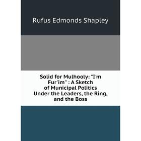 

Книга Solid for Mulhooly: I'm Fur'im: A Sketch of Municipal Politics Under the Leaders, the Ring, and the Boss