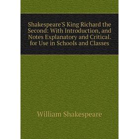 

Книга Shakespeare'S King Richard the Second: With Introduction, and Notes Explanatory and Critical. for Use in Schools and Classes