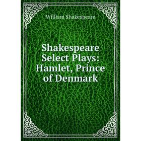 

Книга Shakespeare Select Plays: Hamlet, Prince of Denmark