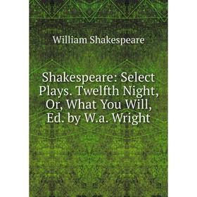 

Книга Shakespeare: Select Plays. Twelfth Night, Or, What You Will, Ed. by W.a. Wright